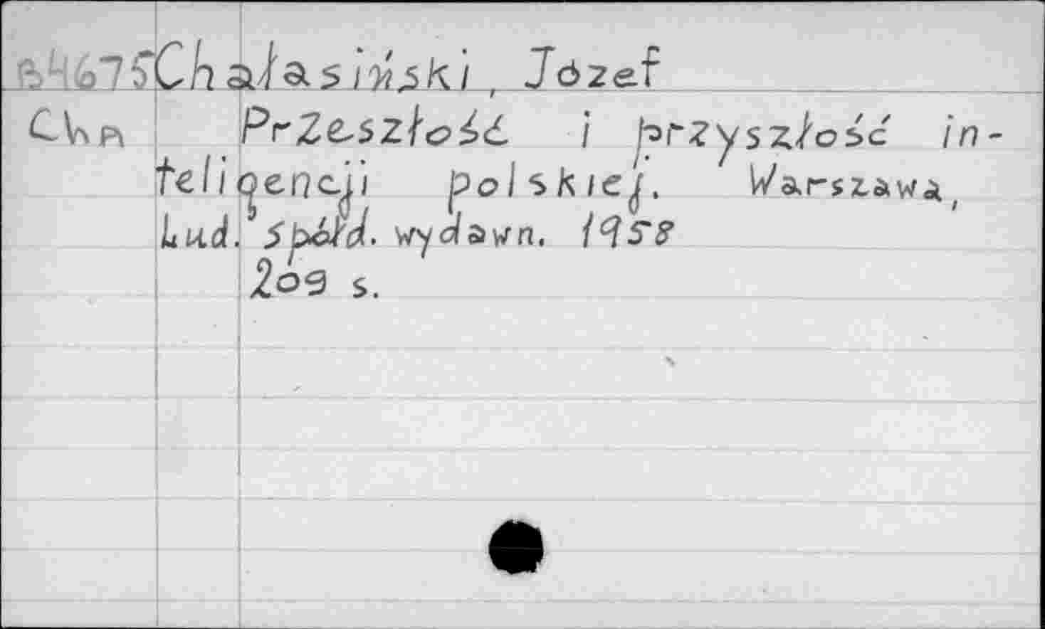 ﻿	Che	, Jdzef	
CUp>		Pr2^SZ/'e?^d / ^3f?ysz/o5c in-
	tell	tjenc.^1 polskiej. Wa.r$z,^wii
	Lud.	f bat'd, wydsiwn. itfS‘8'
		